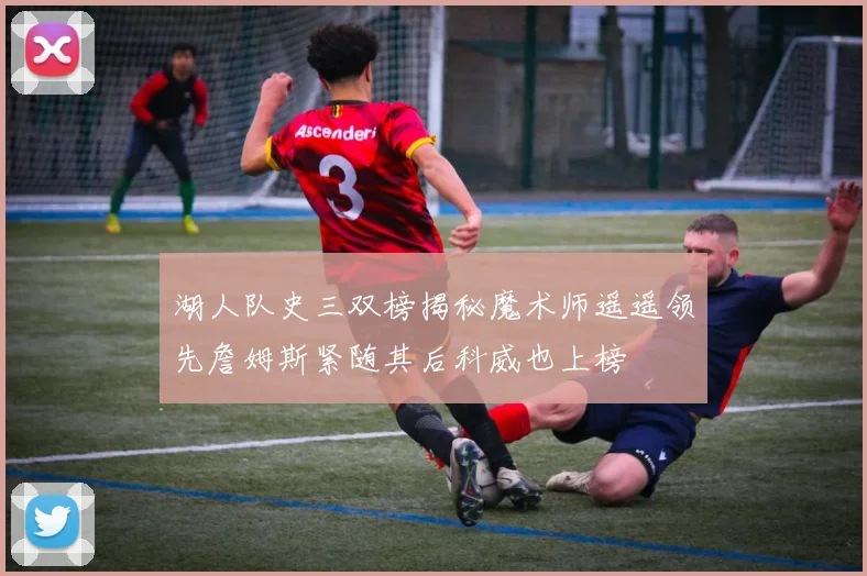 湖人队史三双榜揭秘魔术师遥遥领先詹姆斯紧随其后科威也上榜