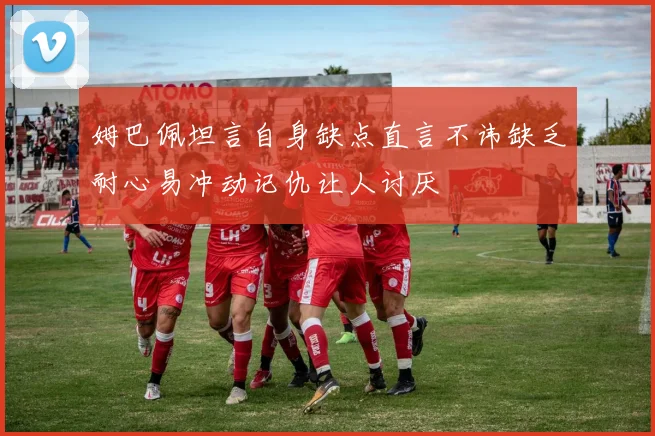 姆巴佩坦言自身缺点直言不讳缺乏耐心易冲动记仇让人讨厌