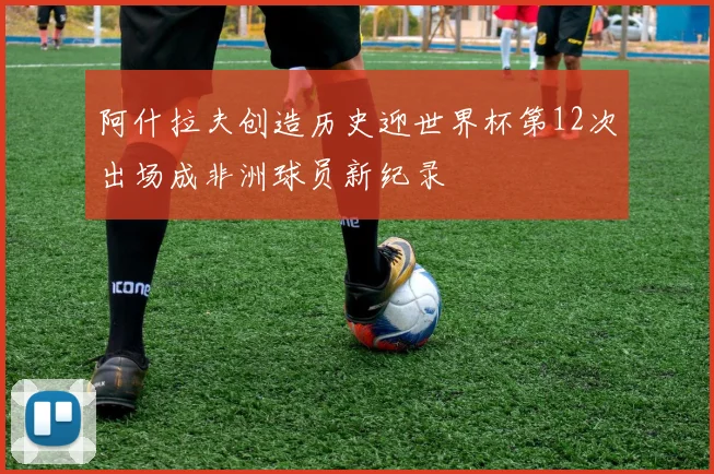 阿什拉夫创造历史迎世界杯第12次出场成非洲球员新纪录
