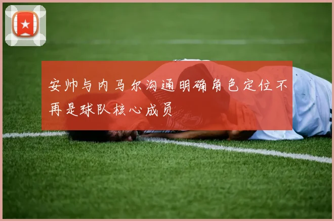 安帅与内马尔沟通明确角色定位不再是球队核心成员