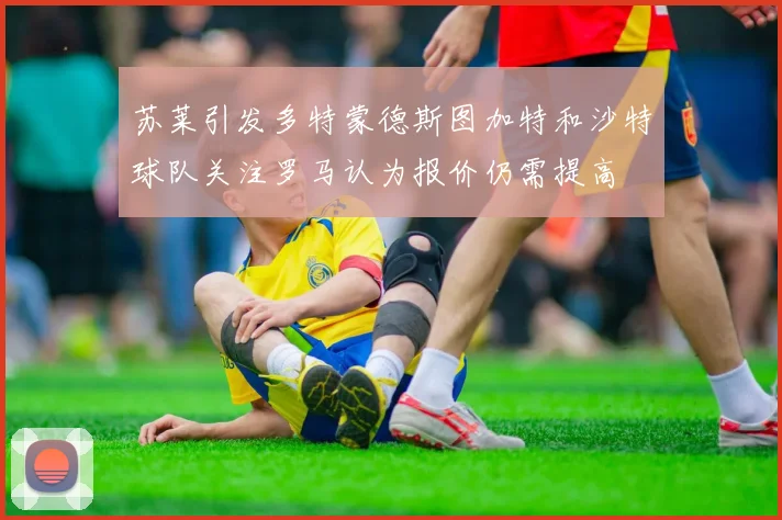 苏莱引发多特蒙德斯图加特和沙特球队关注罗马认为报价仍需提高