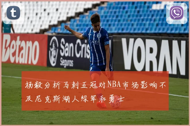 杨毅分析马刺五冠对NBA市场影响不及尼克斯湖人绿军和勇士