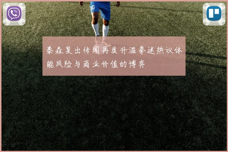 泰森复出传闻再度升温拳迷热议体能风险与商业价值的博弈