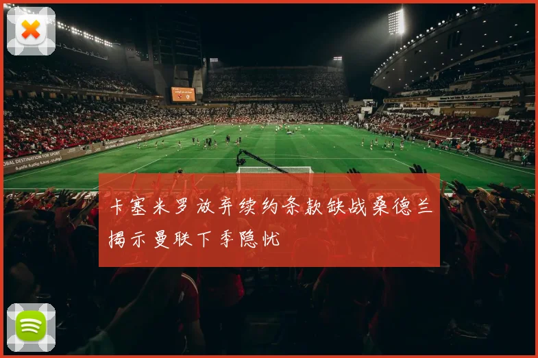 卡塞米罗放弃续约条款缺战桑德兰揭示曼联下季隐忧