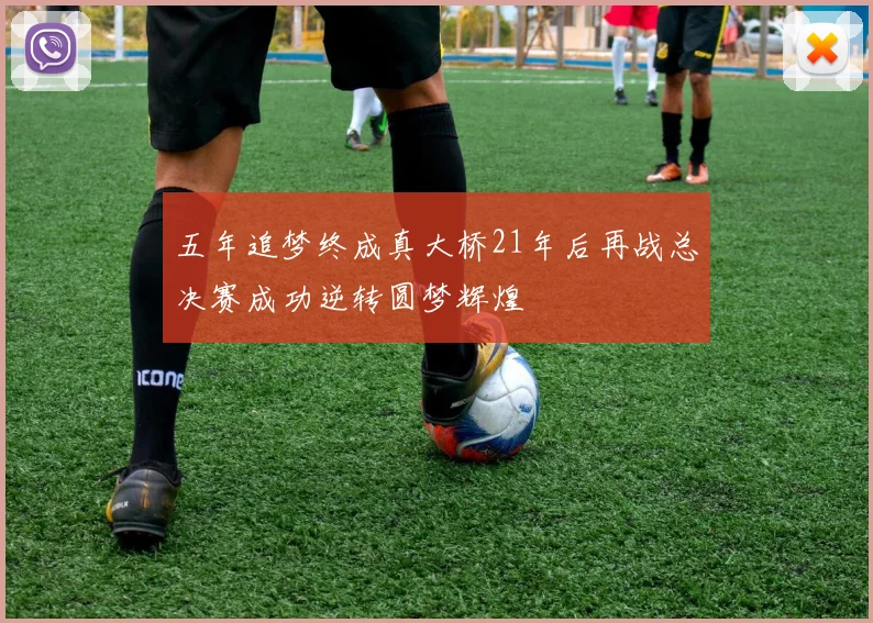 五年追梦终成真大桥21年后再战总决赛成功逆转圆梦辉煌