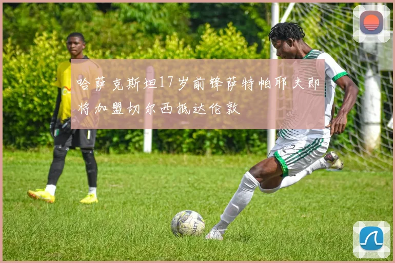 哈萨克斯坦17岁前锋萨特帕耶夫即将加盟切尔西抵达伦敦