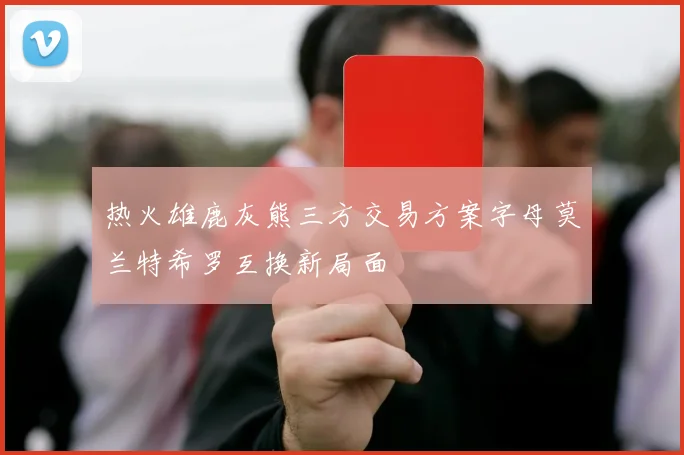 热火雄鹿灰熊三方交易方案字母莫兰特希罗互换新局面