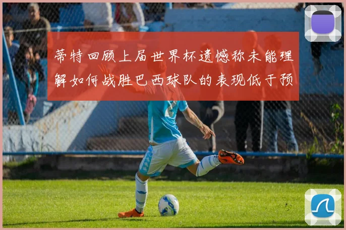 蒂特回顾上届世界杯遗憾称未能理解如何战胜巴西球队的表现低于预期