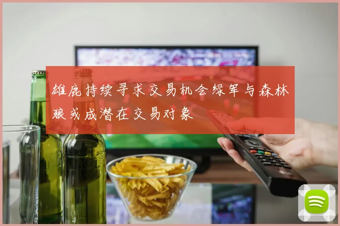 雄鹿持续寻求交易机会绿军与森林狼或成潜在交易对象