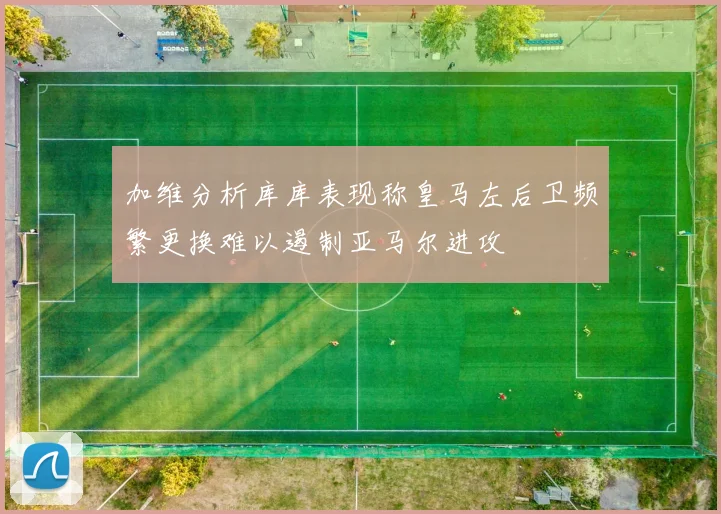 加维分析库库表现称皇马左后卫频繁更换难以遏制亚马尔进攻