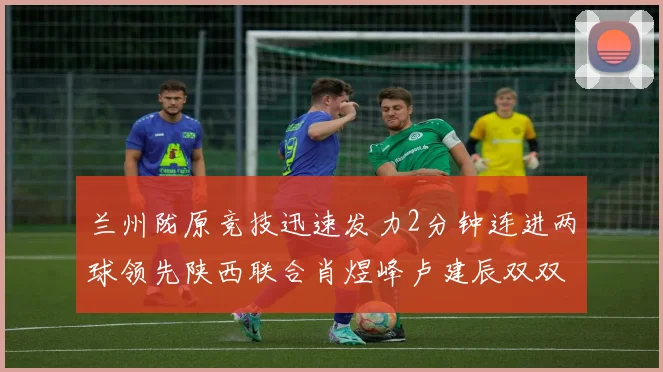 兰州陇原竞技迅速发力2分钟连进两球领先陕西联合肖煜峰卢建辰双双破门