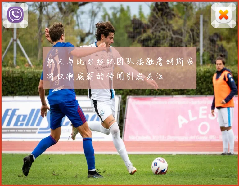 热火与比尔经纪团队接触詹姆斯或将仅剩底薪的传闻引发关注