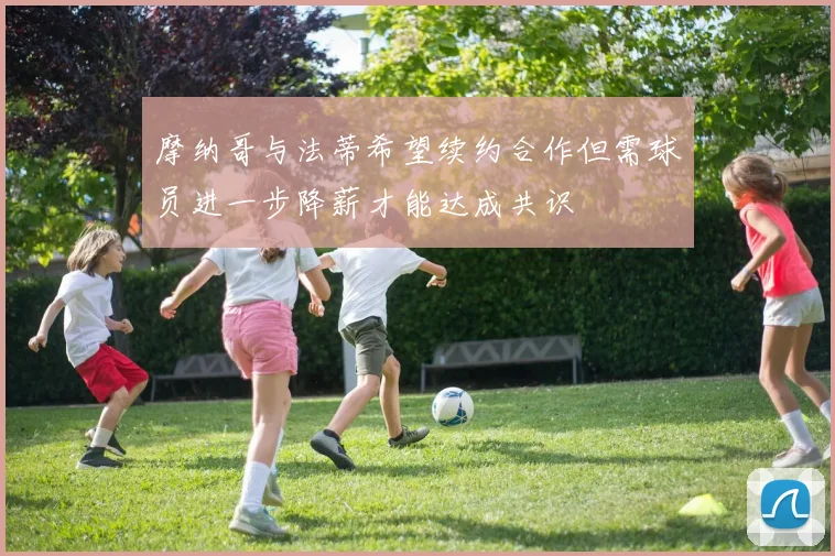 摩纳哥与法蒂希望续约合作但需球员进一步降薪才能达成共识