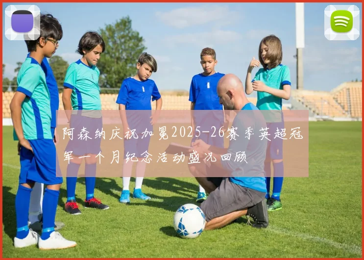 阿森纳庆祝加冕2025-26赛季英超冠军一个月纪念活动盛况回顾