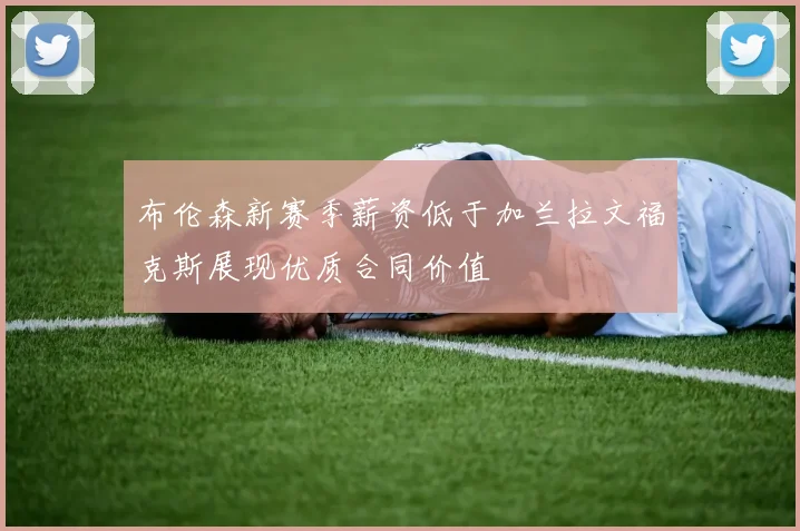 布伦森新赛季薪资低于加兰拉文福克斯展现优质合同价值