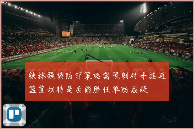 铁林强调防守策略需限制对手接近篮筐切特是否能胜任单防成疑