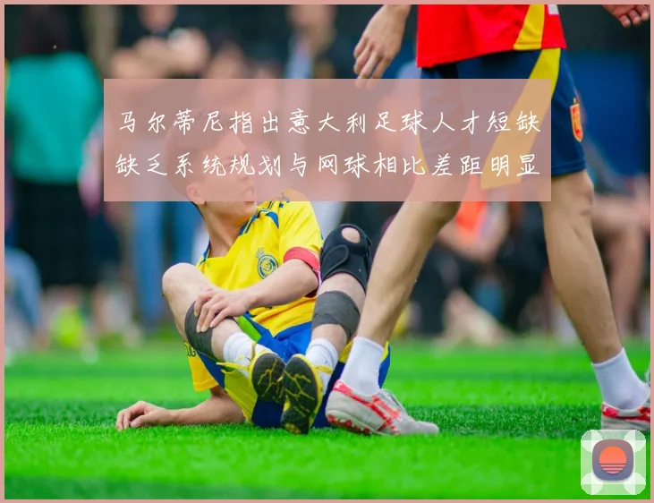 马尔蒂尼指出意大利足球人才短缺缺乏系统规划与网球相比差距明显