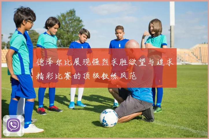 德泽尔比展现强烈求胜欲望与追求精彩比赛的顶级教练风范