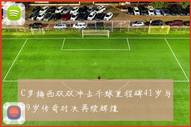 C罗梅西双双冲击千球里程碑41岁与39岁传奇对决再续辉煌