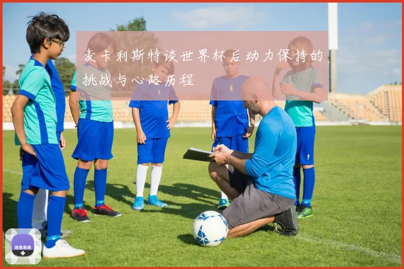 麦卡利斯特谈世界杯后动力保持的挑战与心路历程
