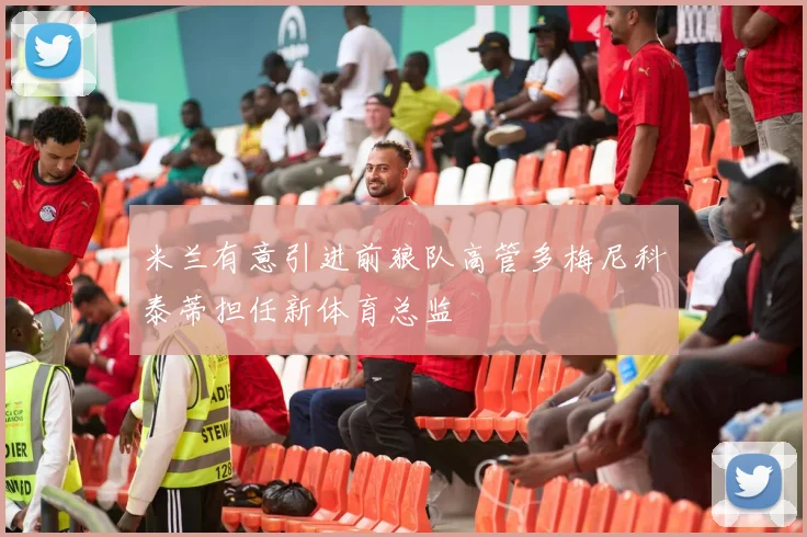 米兰有意引进前狼队高管多梅尼科泰蒂担任新体育总监