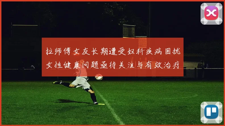拉师傅女友长期遭受妇科疾病困扰女性健康问题亟待关注与有效治疗方案