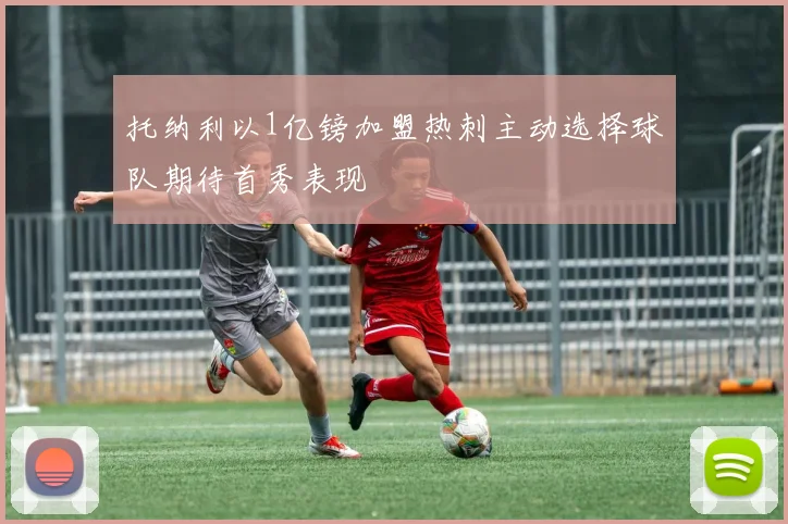 托纳利以1亿镑加盟热刺主动选择球队期待首秀表现