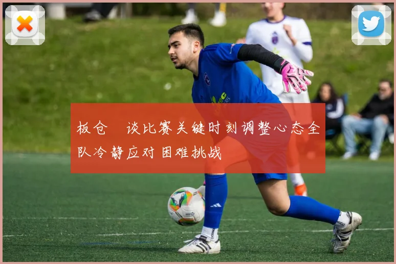 板仓滉谈比赛关键时刻调整心态全队冷静应对困难挑战