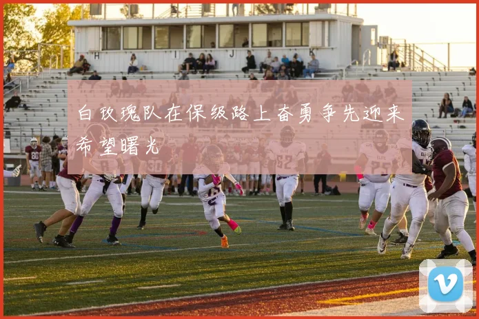 白玫瑰队在保级路上奋勇争先迎来希望曙光