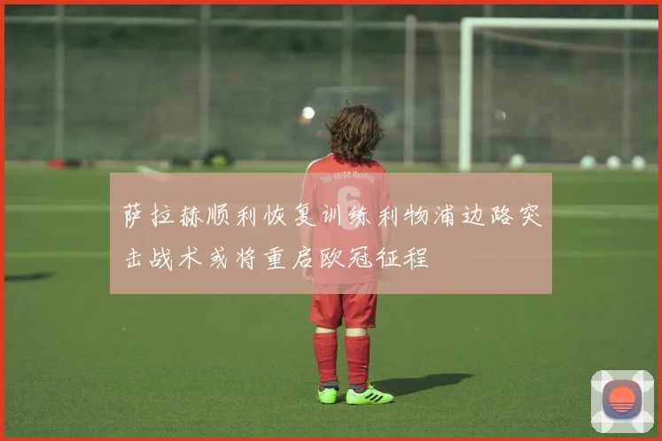 萨拉赫顺利恢复训练利物浦边路突击战术或将重启欧冠征程