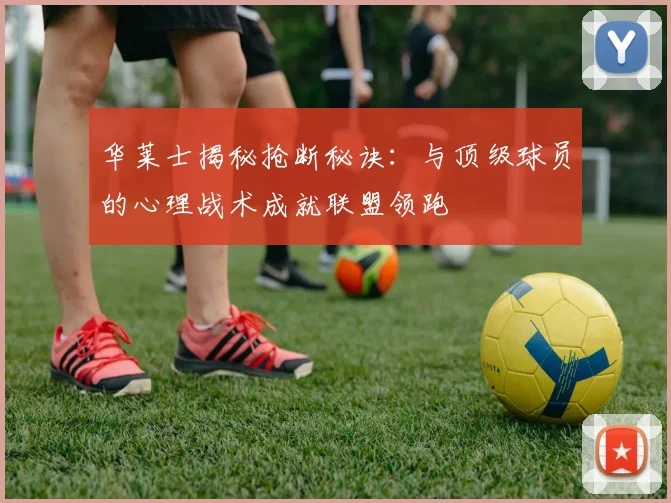 华莱士揭秘抢断秘诀：与顶级球员的心理战术成就联盟领跑