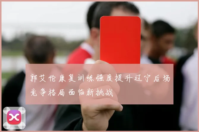 郭艾伦康复训练强度提升辽宁后场竞争格局面临新挑战