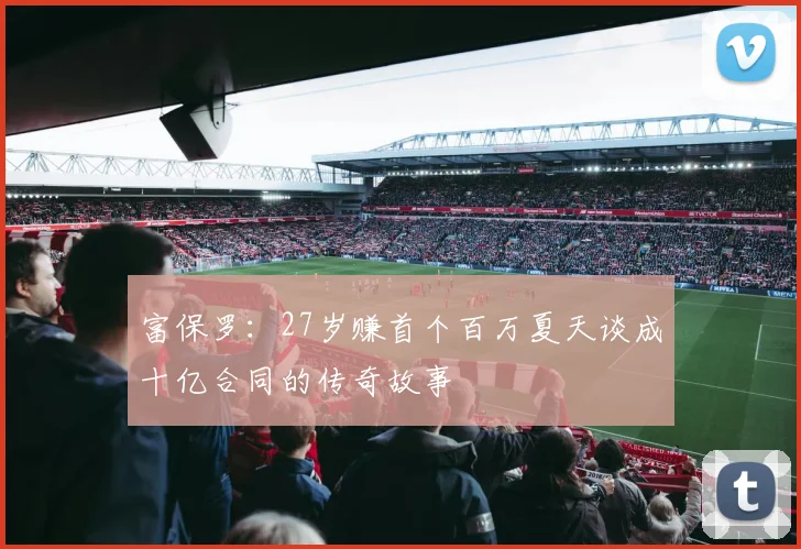 富保罗：27岁赚首个百万夏天谈成十亿合同的传奇故事